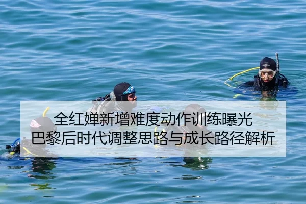 全红婵新增难度动作训练曝光 巴黎后时代调整思路与成长路径解析